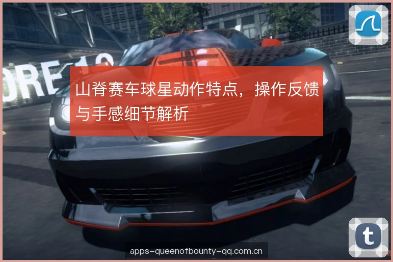 山脊赛车球星动作特点，操作反馈与手感细节解析